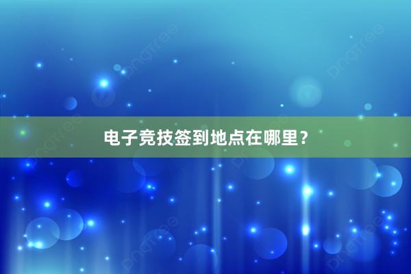 电子竞技签到地点在哪里？