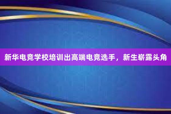 新华电竞学校培训出高端电竞选手，新生崭露头角