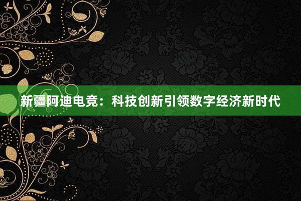 新疆阿迪电竞：科技创新引领数字经济新时代