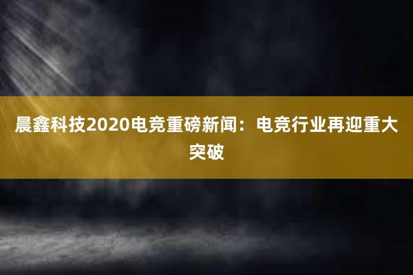 晨鑫科技2020电竞重磅新闻：电竞行业再迎重大突破