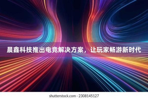 晨鑫科技推出电竞解决方案，让玩家畅游新时代