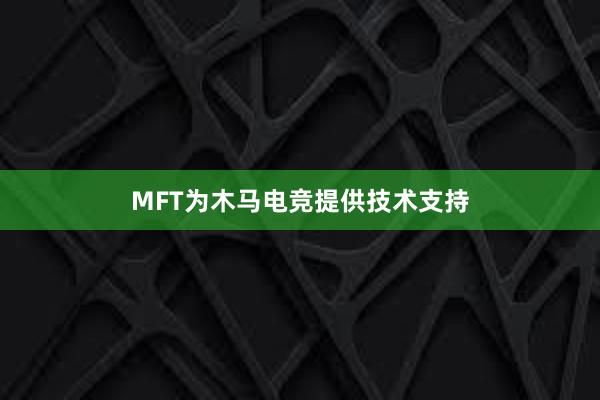 MFT为木马电竞提供技术支持