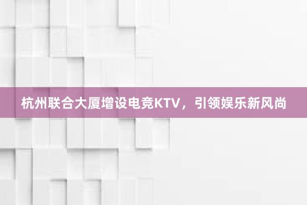 杭州联合大厦增设电竞KTV，引领娱乐新风尚