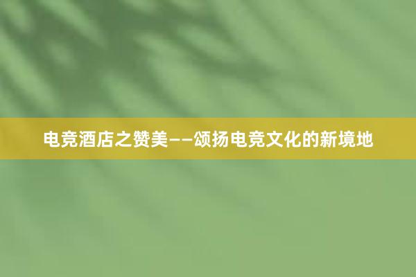 电竞酒店之赞美——颂扬电竞文化的新境地