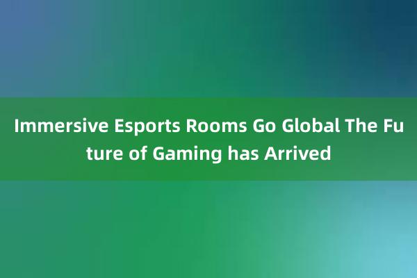 Immersive Esports Rooms Go Global The Future of Gaming has Arrived