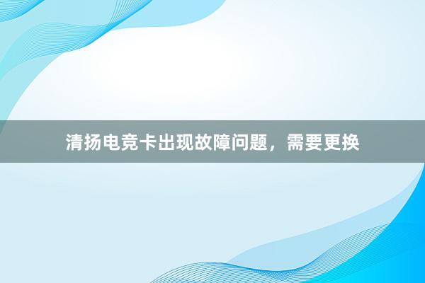 清扬电竞卡出现故障问题，需要更换