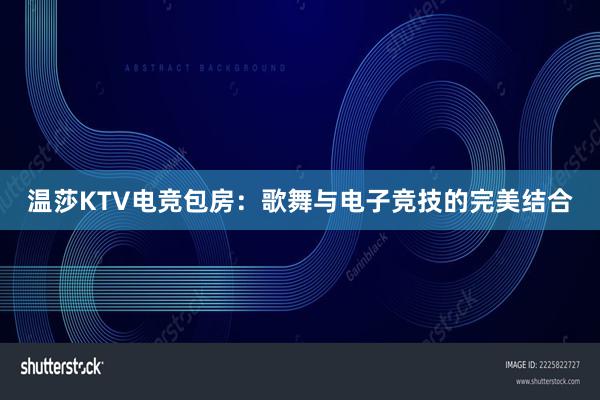 温莎KTV电竞包房：歌舞与电子竞技的完美结合