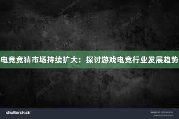 电竞竞猜市场持续扩大：探讨游戏电竞行业发展趋势