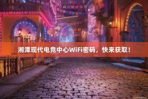 湘潭现代电竞中心WiFi密码，快来获取！