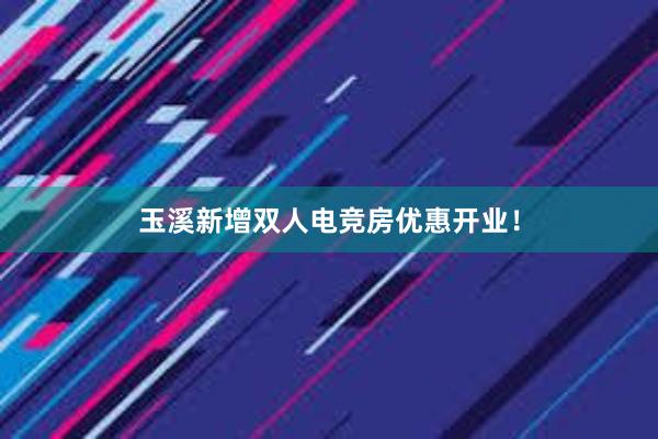 玉溪新增双人电竞房优惠开业！