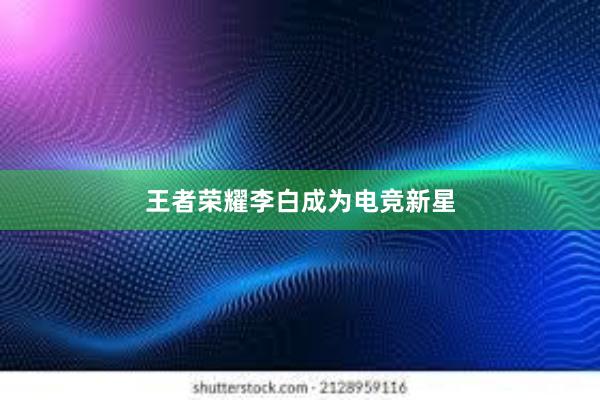 王者荣耀李白成为电竞新星