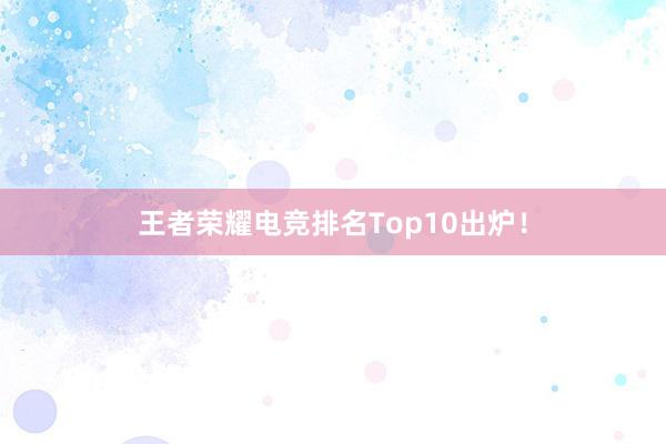 王者荣耀电竞排名Top10出炉！