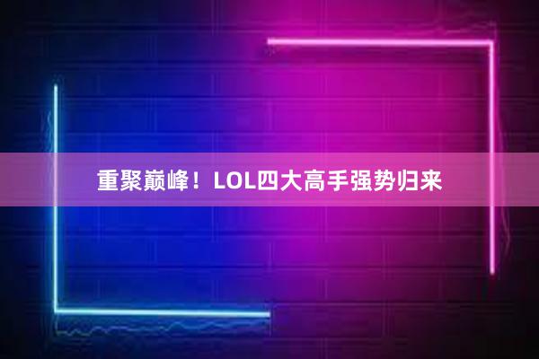 重聚巅峰！LOL四大高手强势归来