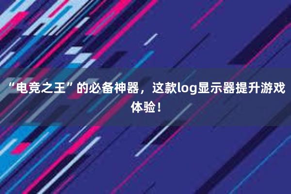 “电竞之王”的必备神器，这款log显示器提升游戏体验！