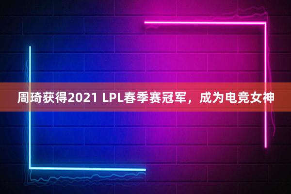 周琦获得2021 LPL春季赛冠军，成为电竞女神