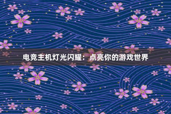 电竞主机灯光闪耀：点亮你的游戏世界