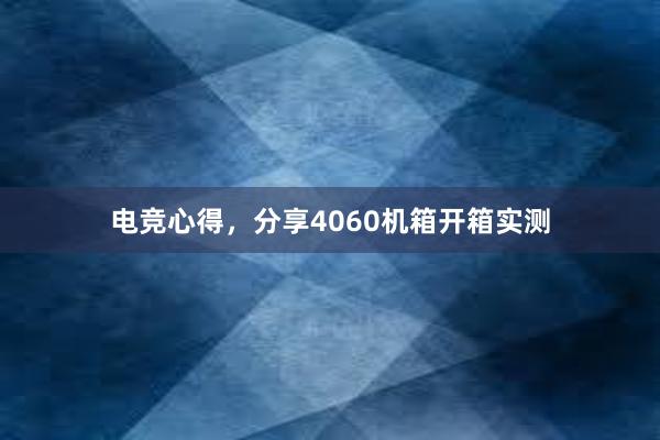 电竞心得，分享4060机箱开箱实测