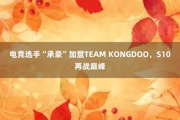 电竞选手“承豪”加盟TEAM KONGDOO，S10再战巅峰