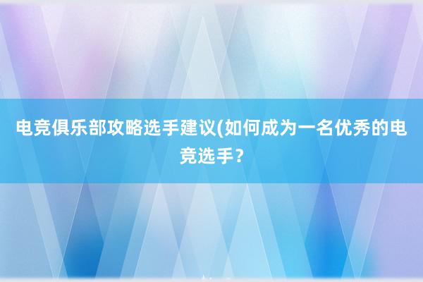 电竞俱乐部攻略选手建议(如何成为一名优秀的电竞选手？