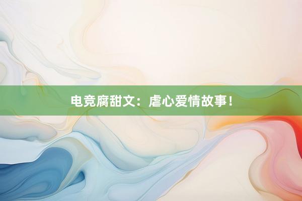 电竞腐甜文：虐心爱情故事！