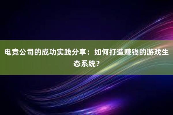 电竞公司的成功实践分享：如何打造赚钱的游戏生态系统？