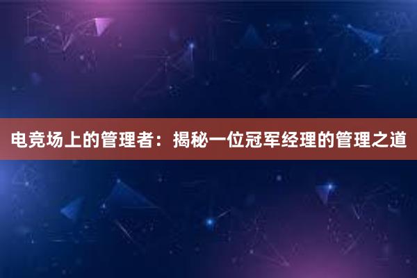 电竞场上的管理者：揭秘一位冠军经理的管理之道