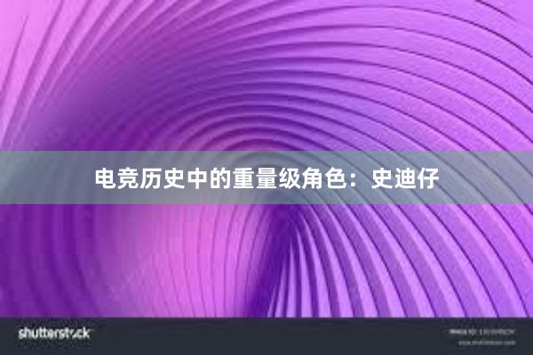 电竞历史中的重量级角色：史迪仔