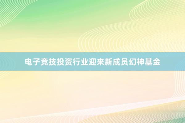 电子竞技投资行业迎来新成员幻神基金