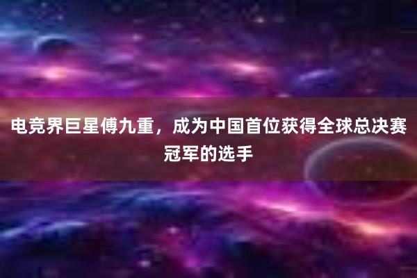 电竞界巨星傅九重，成为中国首位获得全球总决赛冠军的选手