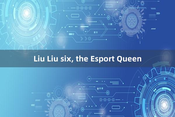 Liu Liu six， the Esport Queen