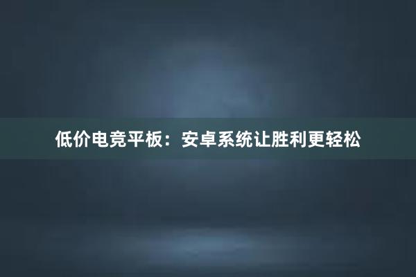 低价电竞平板：安卓系统让胜利更轻松