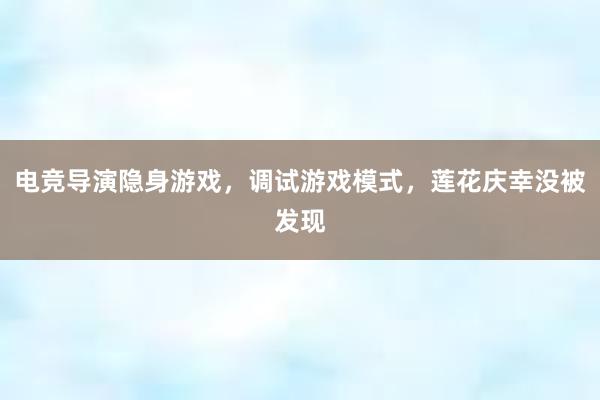 电竞导演隐身游戏，调试游戏模式，莲花庆幸没被发现