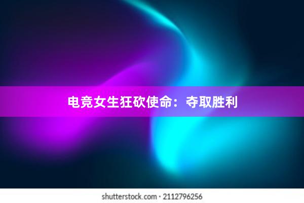 电竞女生狂砍使命：夺取胜利