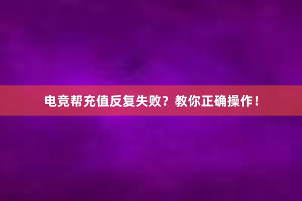 电竞帮充值反复失败？教你正确操作！