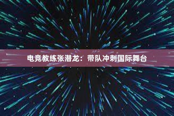 电竞教练张潜龙：带队冲刺国际舞台