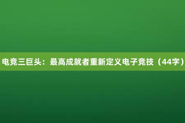 电竞三巨头：最高成就者重新定义电子竞技（44字）