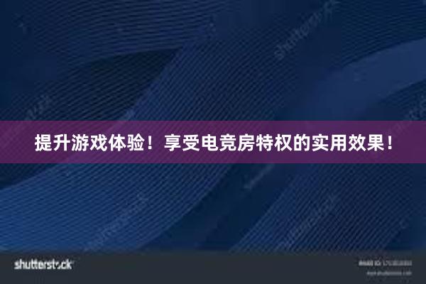 提升游戏体验！享受电竞房特权的实用效果！