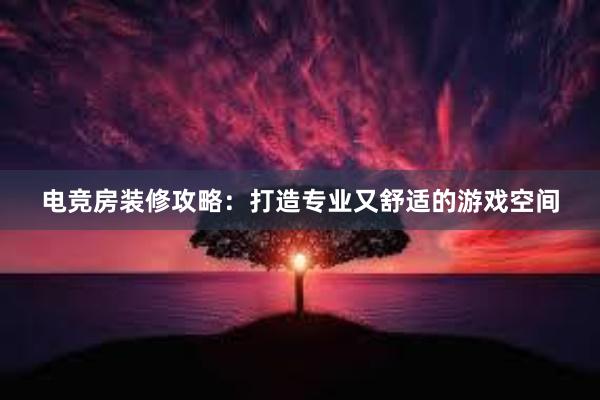 电竞房装修攻略：打造专业又舒适的游戏空间