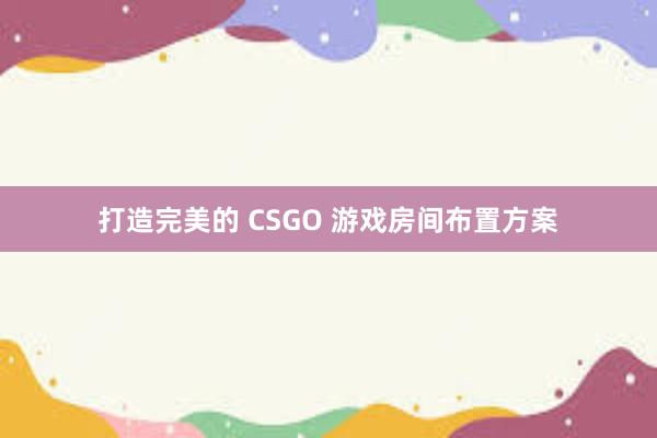 打造完美的 CSGO 游戏房间布置方案