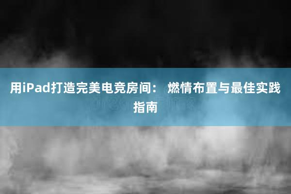 用iPad打造完美电竞房间： 燃情布置与最佳实践指南