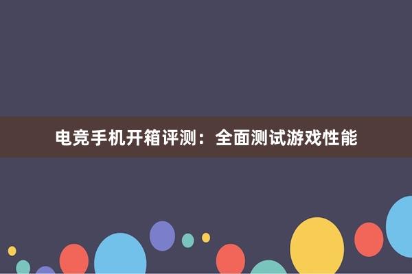 电竞手机开箱评测：全面测试游戏性能