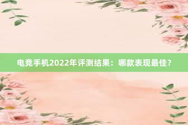 电竞手机2022年评测结果：哪款表现最佳？