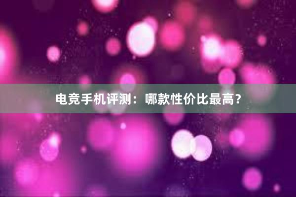 电竞手机评测：哪款性价比最高？