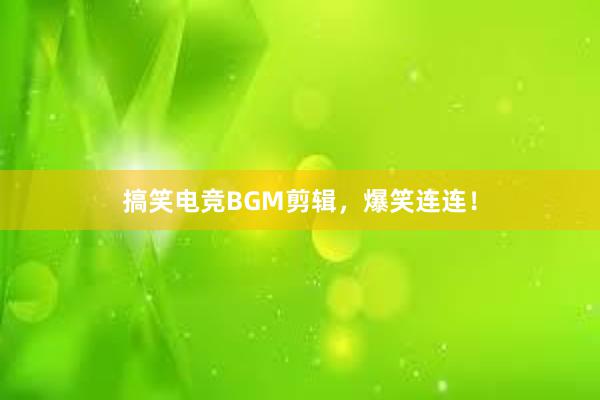 搞笑电竞BGM剪辑，爆笑连连！