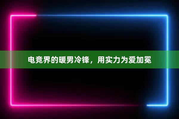 电竞界的暖男冷锋，用实力为爱加冕