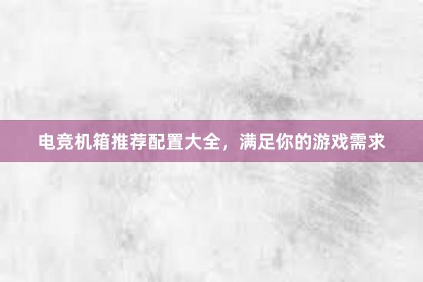 电竞机箱推荐配置大全，满足你的游戏需求