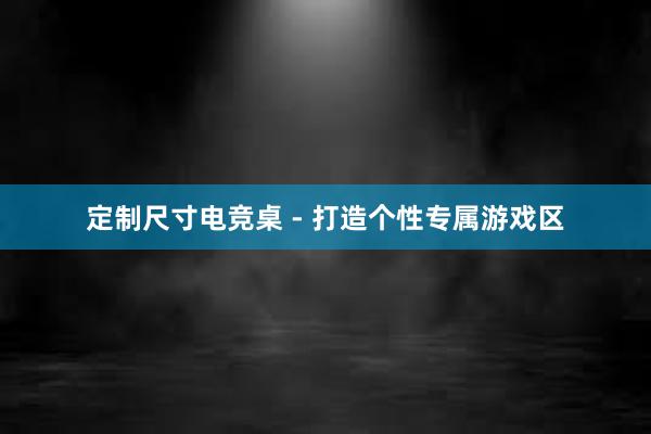 定制尺寸电竞桌 - 打造个性专属游戏区