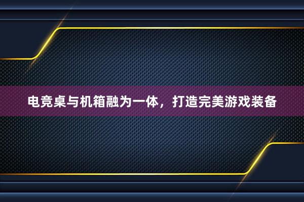 电竞桌与机箱融为一体，打造完美游戏装备