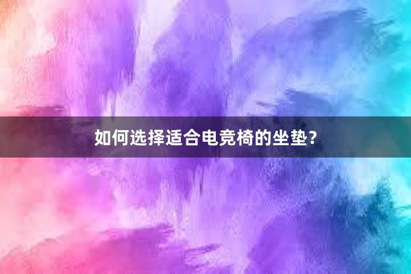 如何选择适合电竞椅的坐垫？