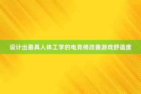 设计出最具人体工学的电竞椅改善游戏舒适度